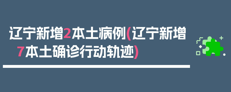 辽宁新增2本土病例(辽宁新增7本土确诊行动轨迹)