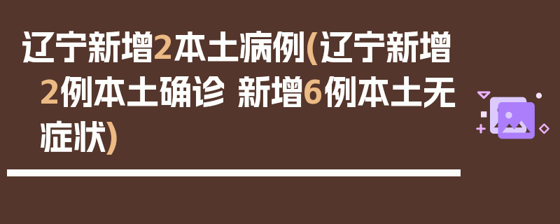 辽宁新增2本土病例(辽宁新增2例本土确诊 新增6例本土无症状)