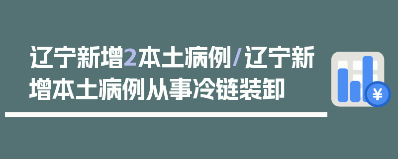 辽宁新增2本土病例/辽宁新增本土病例从事冷链装卸