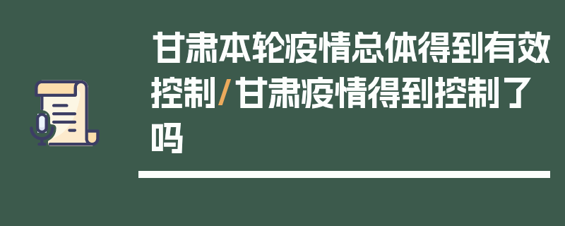 甘肃本轮疫情总体得到有效控制/甘肃疫情得到控制了吗