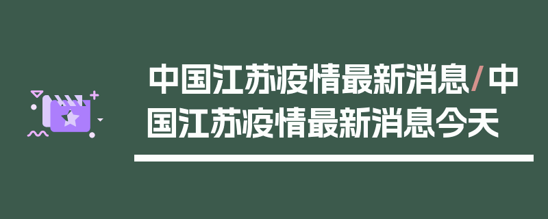 中国江苏疫情最新消息/中国江苏疫情最新消息今天