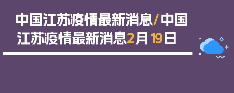 中国江苏疫情最新消息/中国江苏疫情最新消息2月19日
