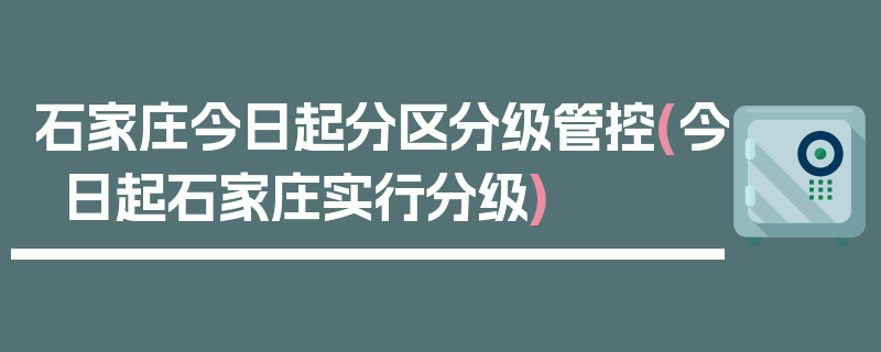石家庄今日起分区分级管控(今日起石家庄实行分级)