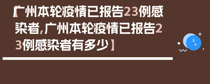 【广州本轮疫情已报告23例感染者,广州本轮疫情已报告23例感染者有多少】