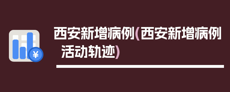 西安新增病例(西安新增病例活动轨迹)