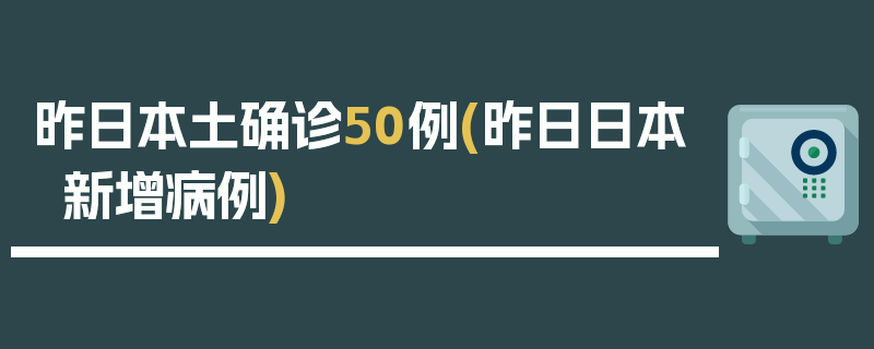 昨日本土确诊50例(昨日日本新增病例)