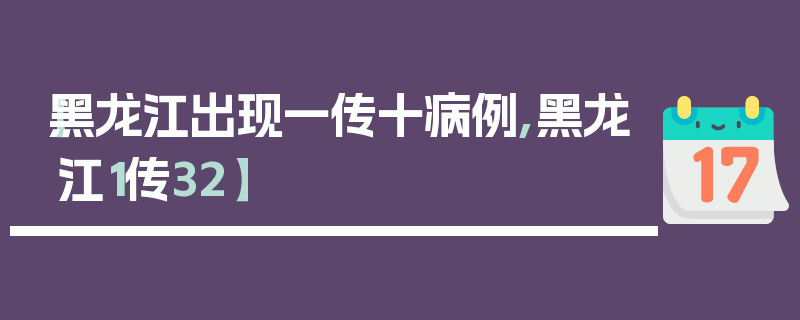 【黑龙江出现一传十病例,黑龙江1传32】