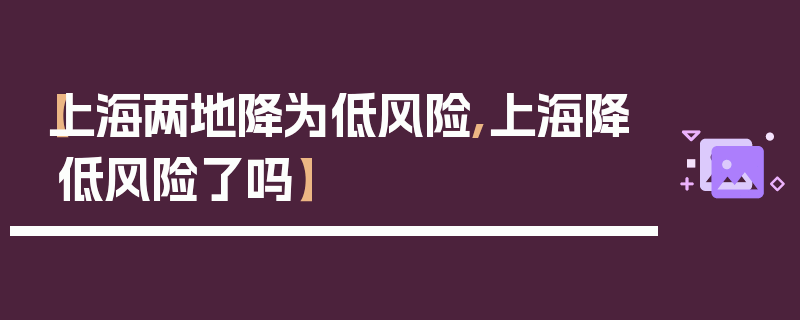 【上海两地降为低风险,上海降低风险了吗】