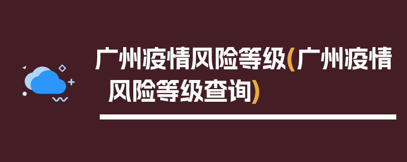 广州疫情风险等级(广州疫情风险等级查询)