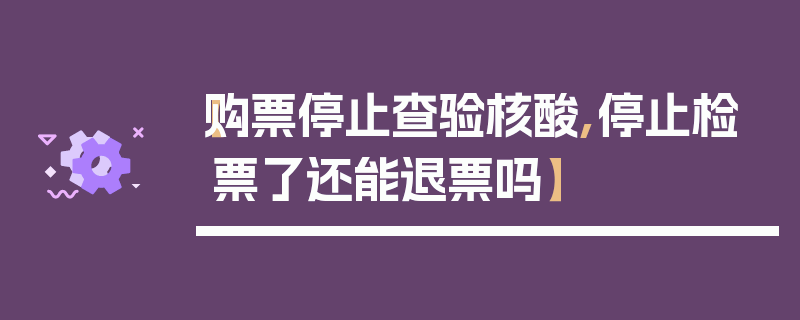 【购票停止查验核酸,停止检票了还能退票吗】