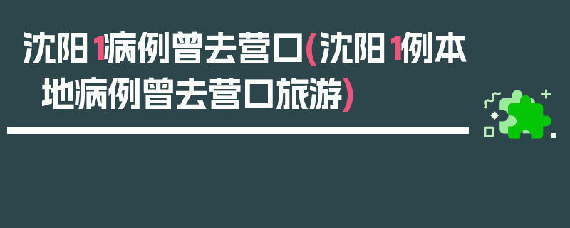 沈阳1病例曾去营口(沈阳1例本地病例曾去营口旅游)