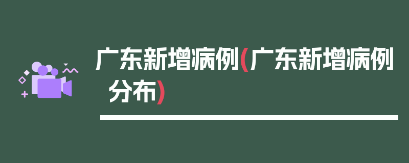 广东新增病例(广东新增病例分布)