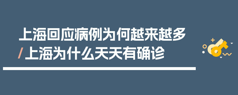 上海回应病例为何越来越多/上海为什么天天有确诊