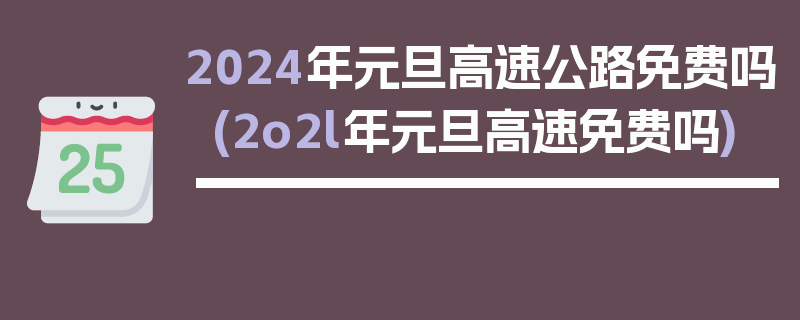 2024年元旦高速公路免费吗(2o2l年元旦高速免费吗)