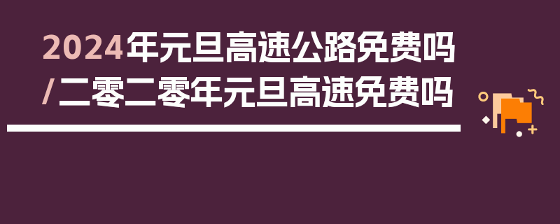 2024年元旦高速公路免费吗/二零二零年元旦高速免费吗