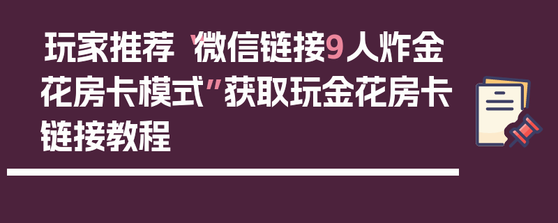玩家推荐“微信链接9人炸金花房卡模式”获取玩金花房卡链接教程