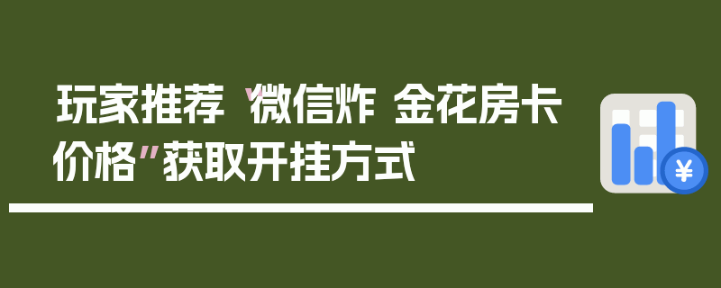 玩家推荐“微信炸 金花房卡价格”获取开挂方式