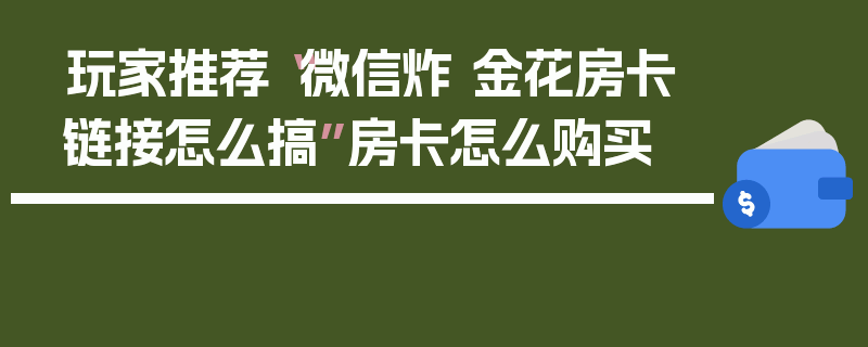 玩家推荐“微信炸 金花房卡链接怎么搞”房卡怎么购买