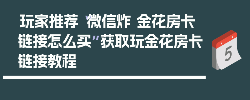 玩家推荐“微信炸 金花房卡链接怎么买”获取玩金花房卡链接教程