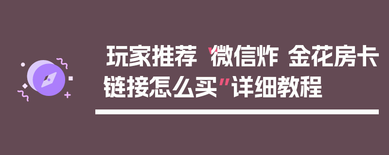 玩家推荐“微信炸 金花房卡链接怎么买”详细教程