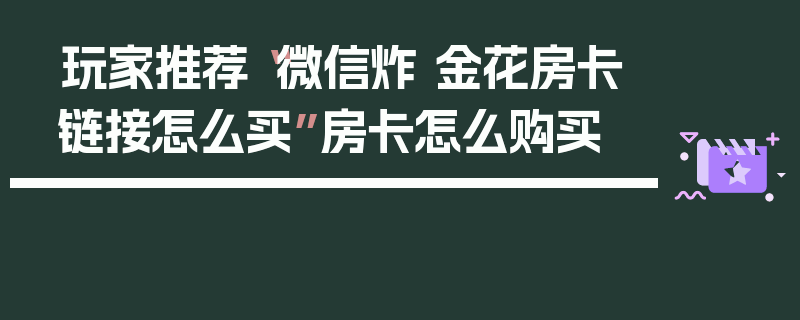 玩家推荐“微信炸 金花房卡链接怎么买”房卡怎么购买