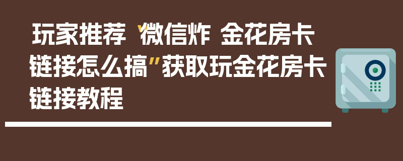玩家推荐“微信炸 金花房卡链接怎么搞”获取玩金花房卡链接教程