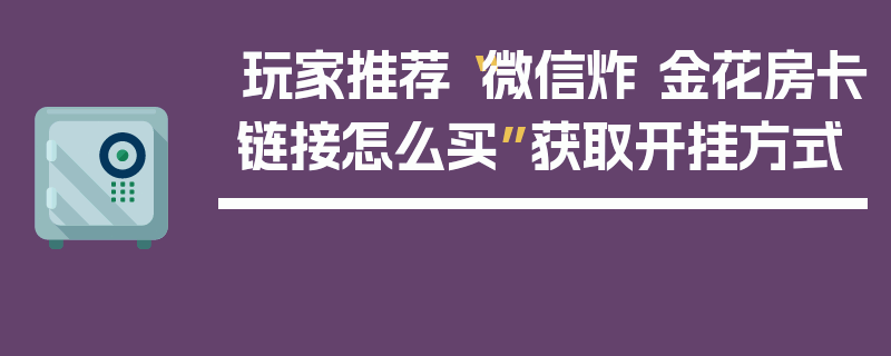 玩家推荐“微信炸 金花房卡链接怎么买”获取开挂方式