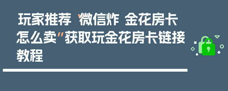 玩家推荐“微信炸 金花房卡怎么卖”获取玩金花房卡链接教程