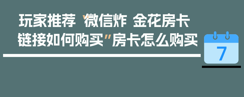 玩家推荐“微信炸 金花房卡链接如何购买”房卡怎么购买