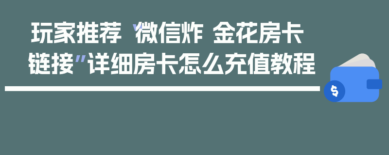 玩家推荐“微信炸 金花房卡链接”详细房卡怎么充值教程