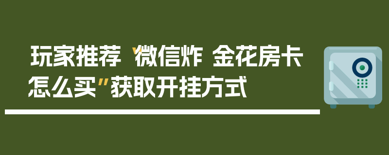 玩家推荐“微信炸 金花房卡怎么买”获取开挂方式