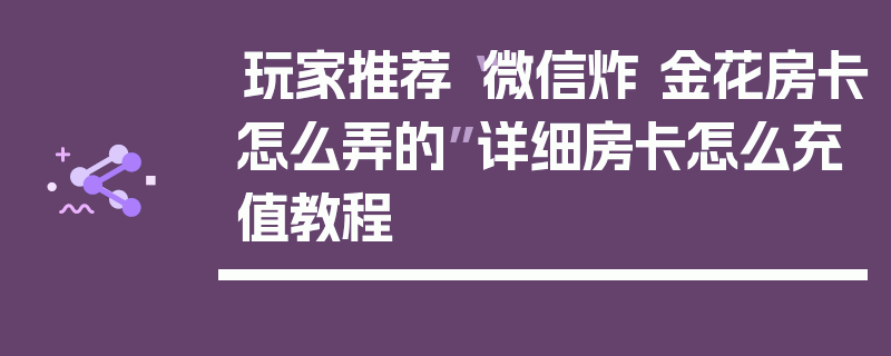 玩家推荐“微信炸 金花房卡怎么弄的”详细房卡怎么充值教程