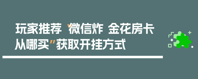玩家推荐“微信炸 金花房卡从哪买”获取开挂方式