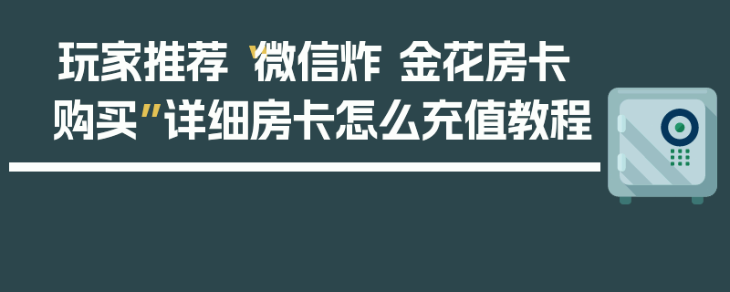玩家推荐“微信炸 金花房卡购买”详细房卡怎么充值教程