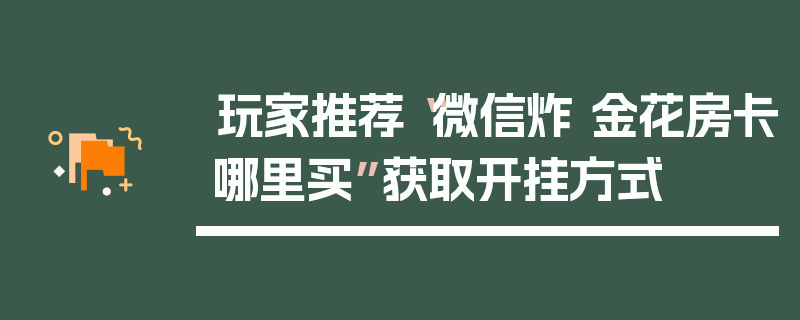 玩家推荐“微信炸 金花房卡哪里买”获取开挂方式