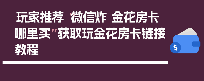 玩家推荐“微信炸 金花房卡哪里买”获取玩金花房卡链接教程