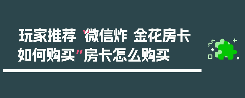 玩家推荐“微信炸 金花房卡如何购买”房卡怎么购买