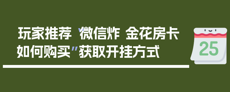 玩家推荐“微信炸 金花房卡如何购买”获取开挂方式
