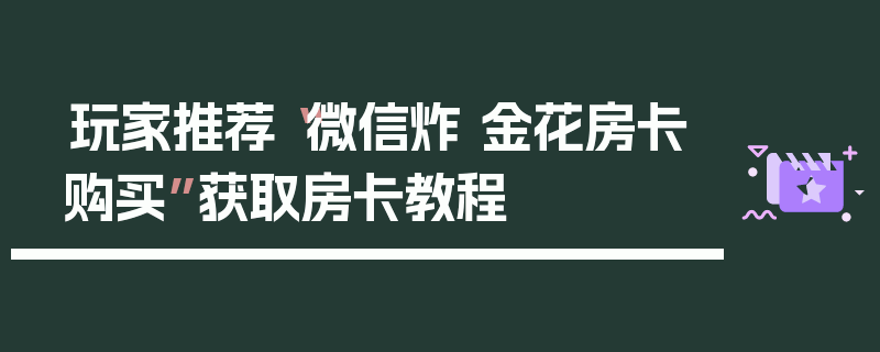 玩家推荐“微信炸 金花房卡购买”获取房卡教程