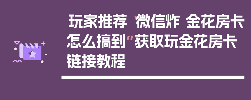 玩家推荐“微信炸 金花房卡怎么搞到”获取玩金花房卡链接教程