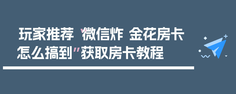 玩家推荐“微信炸 金花房卡怎么搞到”获取房卡教程