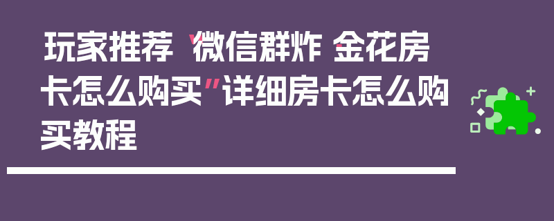 玩家推荐“微信群炸·金花房卡怎么购买”详细房卡怎么购买教程
