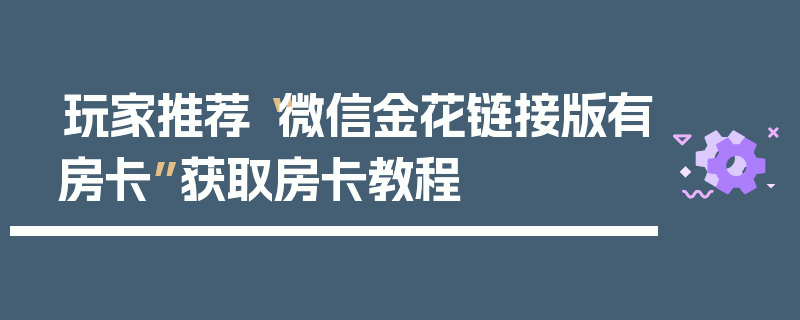 玩家推荐“微信金花链接版有房卡”获取房卡教程