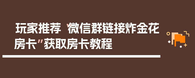 玩家推荐“微信群链接炸金花房卡”获取房卡教程