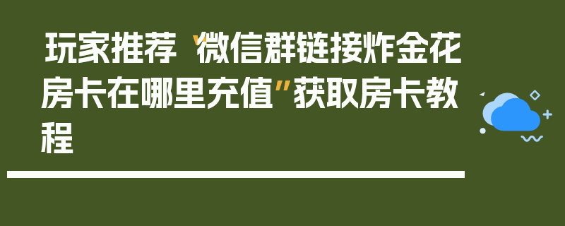 玩家推荐“微信群链接炸金花房卡在哪里充值”获取房卡教程