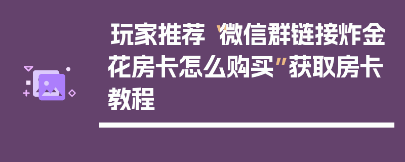 玩家推荐“微信群链接炸金花房卡怎么购买”获取房卡教程
