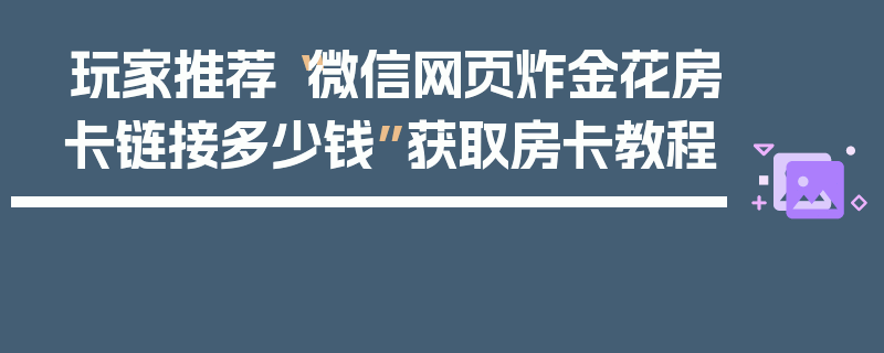 玩家推荐“微信网页炸金花房卡链接多少钱”获取房卡教程