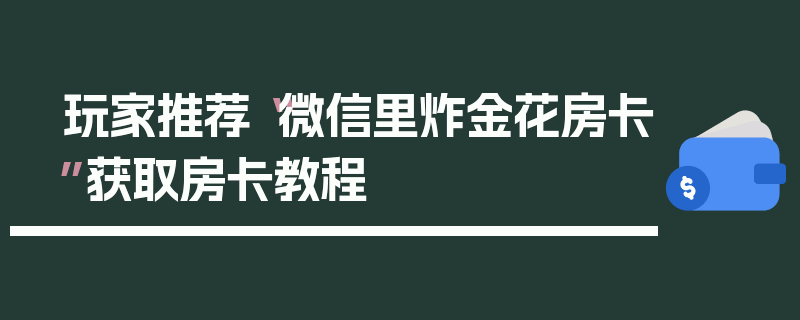 玩家推荐“微信里炸金花房卡”获取房卡教程