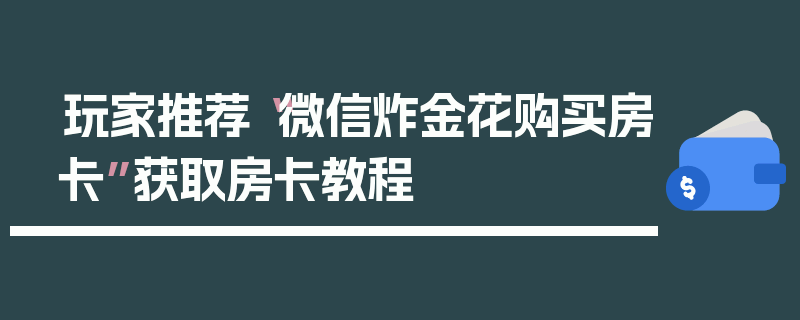 玩家推荐“微信炸金花购买房卡”获取房卡教程