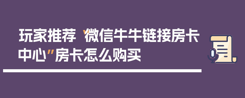 玩家推荐“微信牛牛链接房卡中心”房卡怎么购买